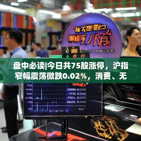 盘中必读|今日共75股涨停，沪指窄幅震荡微跌0.02%，消费、无人物流概念逆势大涨