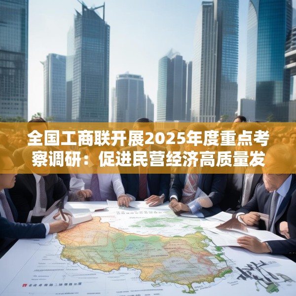 全国工商联开展2025年度重点考察调研：促进民营经济高质量发展