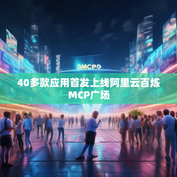 40多款应用首发上线阿里云百炼MCP广场