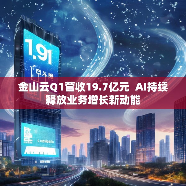 金山云Q1营收19.7亿元  AI持续释放业务增长新动能