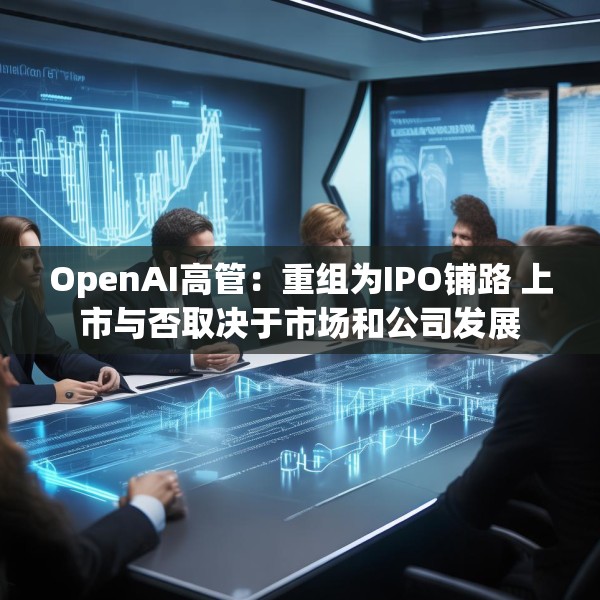 OpenAI高管：重组为IPO铺路 上市与否取决于市场和公司发展
