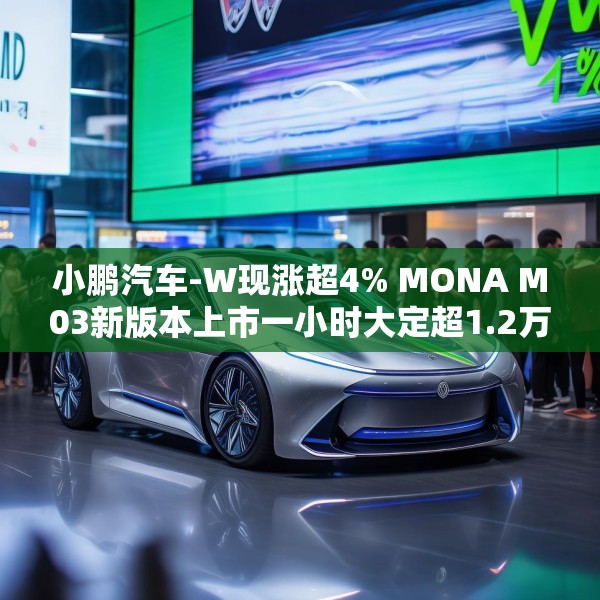 小鹏汽车-W现涨超4% MONA M03新版本上市一小时大定超1.2万辆