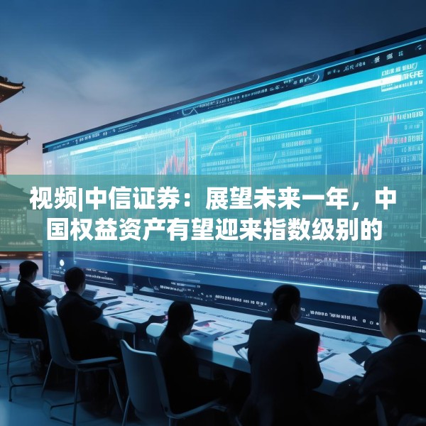 视频|中信证券：展望未来一年，中国权益资产有望迎来指数级别的牛市 重塑港A配比，回归核心资产