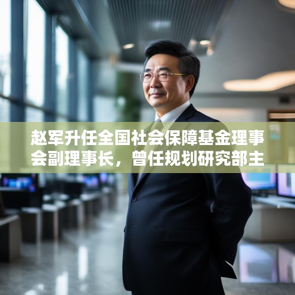 赵军升任全国社会保障基金理事会副理事长，曾任规划研究部主任