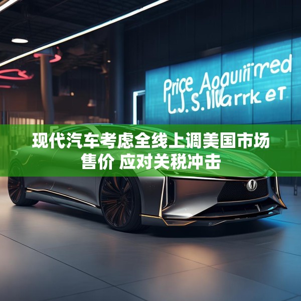 现代汽车考虑全线上调美国市场售价 应对关税冲击