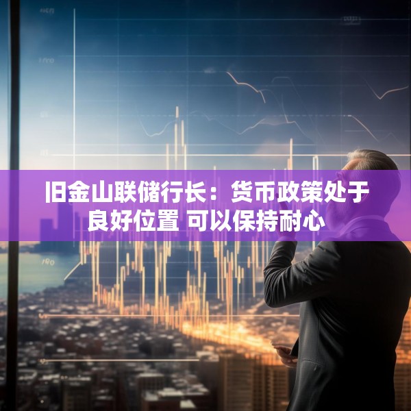 旧金山联储行长：货币政策处于良好位置 可以保持耐心