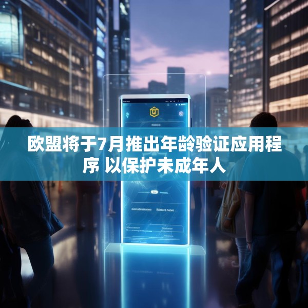 欧盟将于7月推出年龄验证应用程序 以保护未成年人