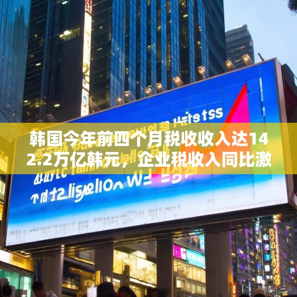 韩国今年前四个月税收收入达142.2万亿韩元，企业税收入同比激增57%