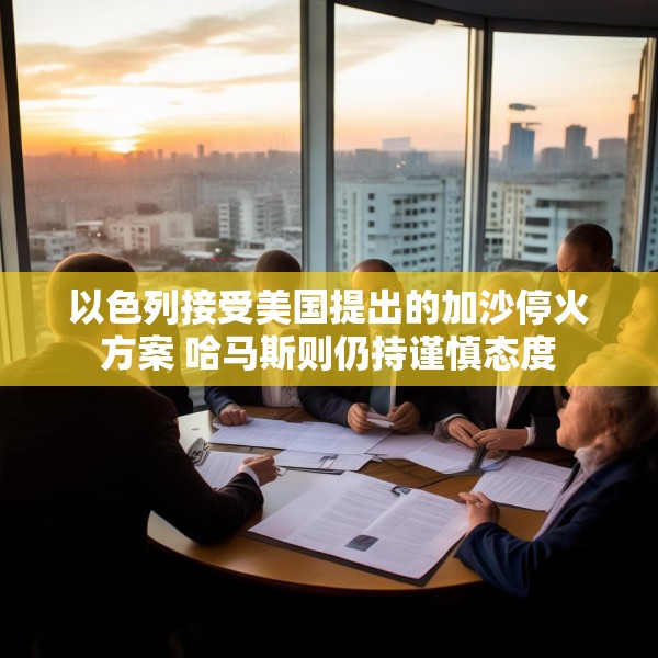 以色列接受美国提出的加沙停火方案 哈马斯则仍持谨慎态度
