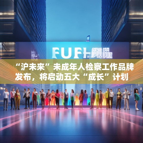 “沪未来”未成年人检察工作品牌发布，将启动五大“成长”计划