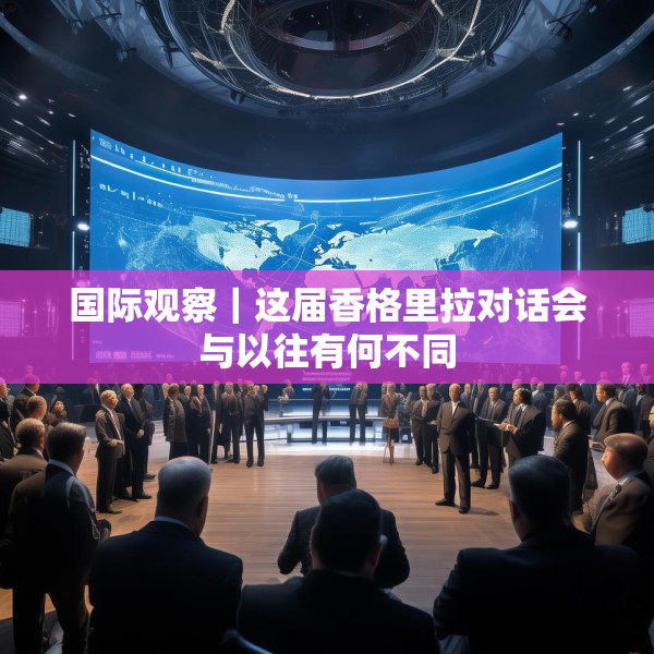 国际观察｜这届香格里拉对话会与以往有何不同