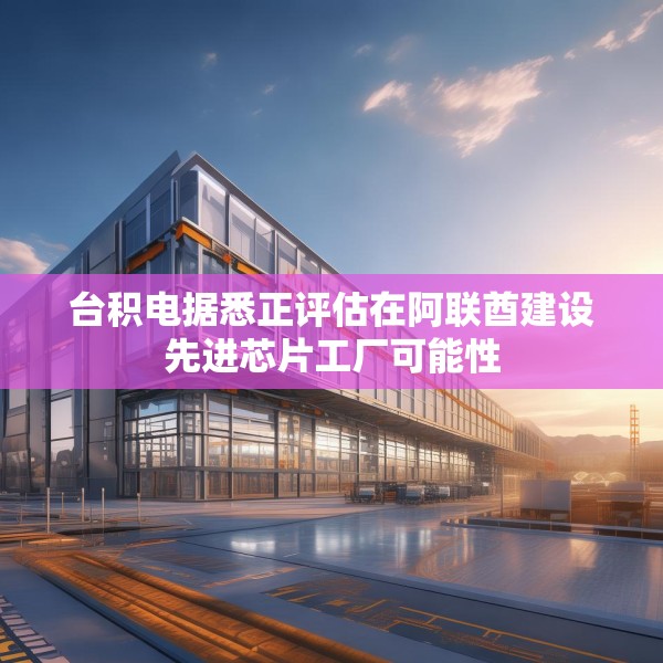 台积电据悉正评估在阿联酋建设先进芯片工厂可能性
