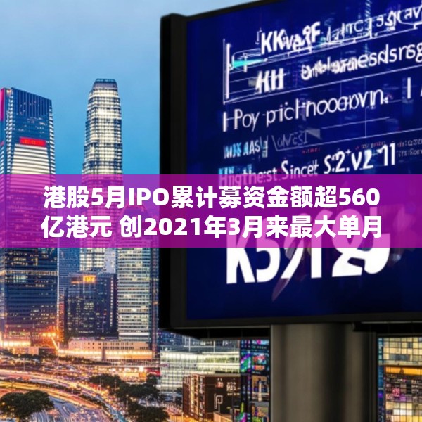 港股5月IPO累计募资金额超560亿港元 创2021年3月来最大单月募资额