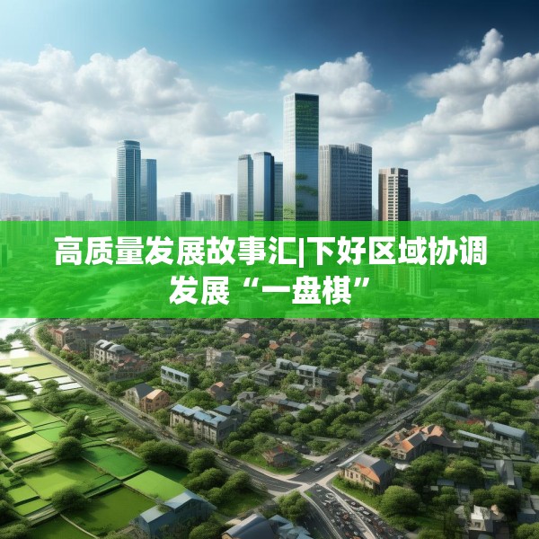 高质量发展故事汇|下好区域协调发展“一盘棋”