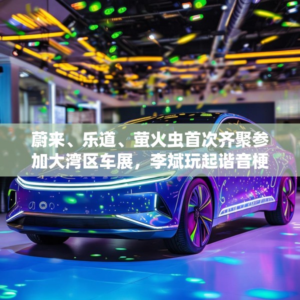 蔚来、乐道、萤火虫首次齐聚参加大湾区车展，李斌玩起谐音梗“为了赢”