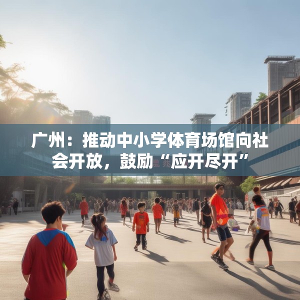 广州：推动中小学体育场馆向社会开放，鼓励“应开尽开”