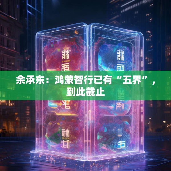 余承东：鸿蒙智行已有“五界”，到此截止