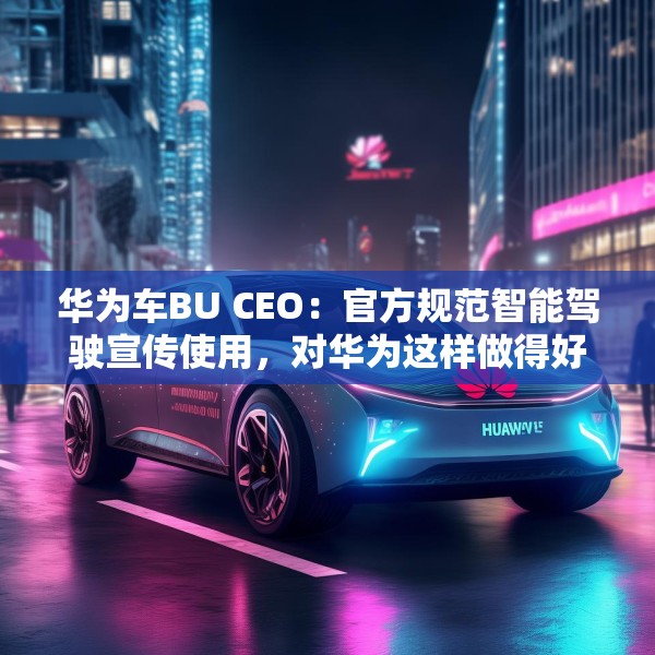 华为车BU CEO：官方规范智能驾驶宣传使用，对华为这样做得好的企业是好事