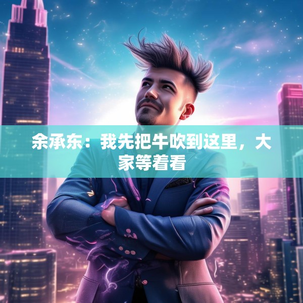 余承东：我先把牛吹到这里，大家等着看