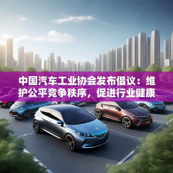 中国汽车工业协会发布倡议：维护公平竞争秩序，促进行业健康发展