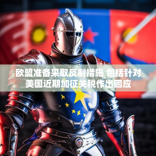 欧盟准备采取反制措施 包括针对美国近期加征关税作出回应