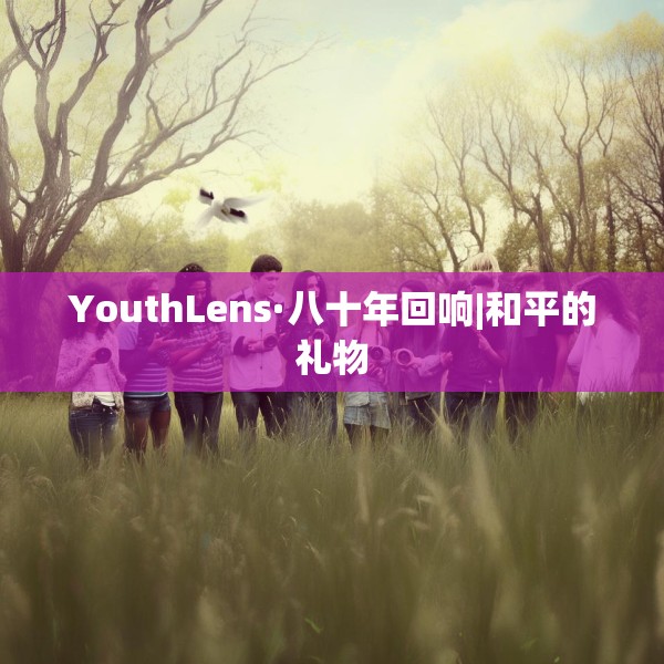YouthLens·八十年回响|和平的礼物