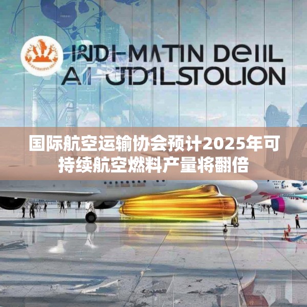 国际航空运输协会预计2025年可持续航空燃料产量将翻倍
