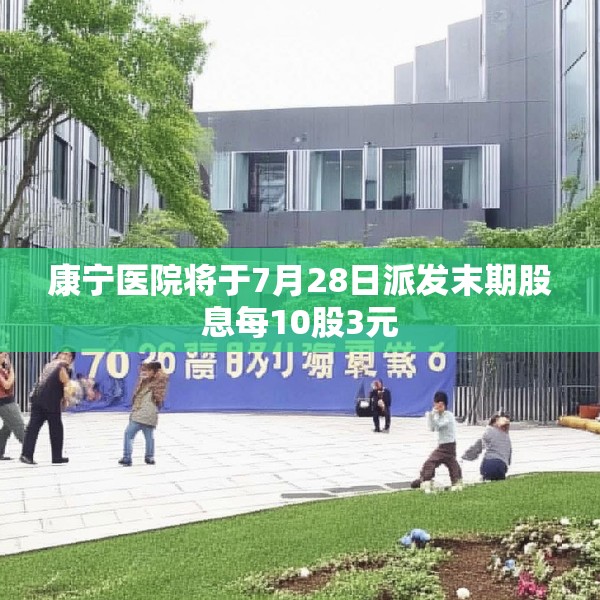 康宁医院将于7月28日派发末期股息每10股3元