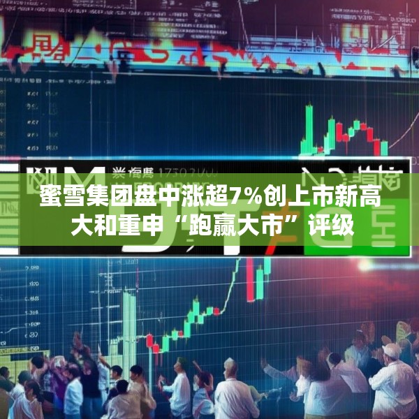 蜜雪集团盘中涨超7%创上市新高 大和重申“跑赢大市”评级