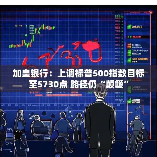 加皇银行：上调标普500指数目标至5730点 路径仍“颠簸”