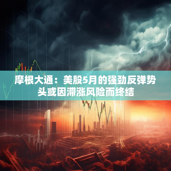 摩根大通：美股5月的强劲反弹势头或因滞涨风险而终结