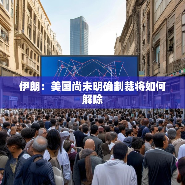 伊朗：美国尚未明确制裁将如何解除
