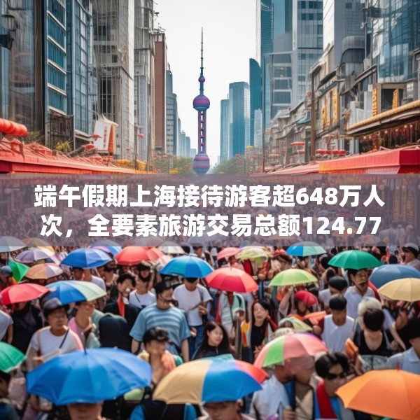 端午假期上海接待游客超648万人次，全要素旅游交易总额124.77亿元