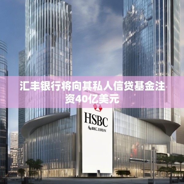 汇丰银行将向其私人信贷基金注资40亿美元