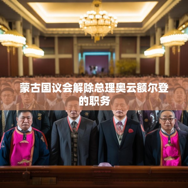 蒙古国议会解除总理奥云额尔登的职务