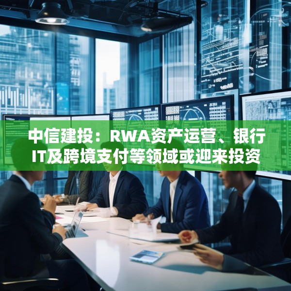中信建投：RWA资产运营、银行IT及跨境支付等领域或迎来投资机遇