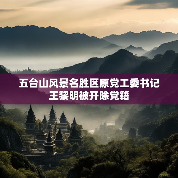 五台山风景名胜区原党工委书记王黎明被开除党籍