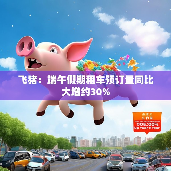 飞猪：端午假期租车预订量同比大增约30%