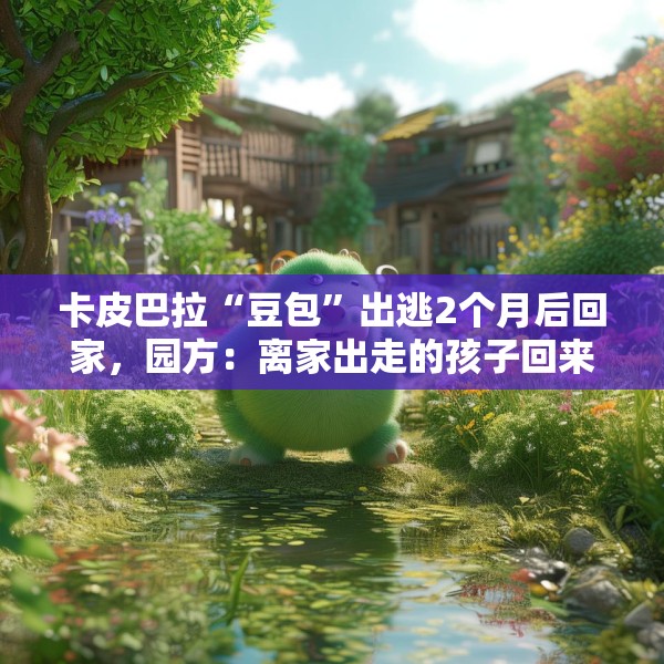 卡皮巴拉“豆包”出逃2个月后回家，园方：离家出走的孩子回来了