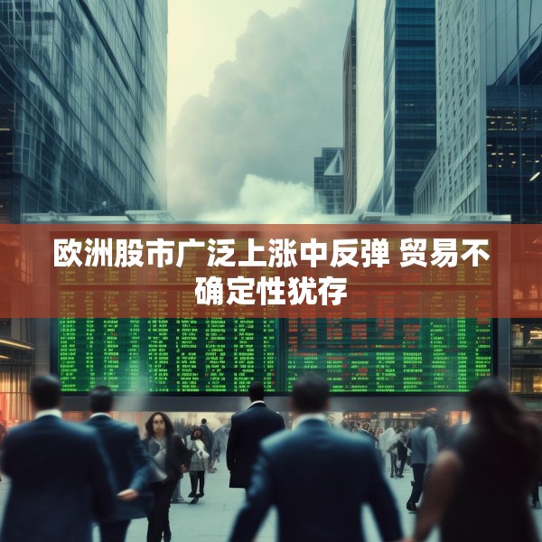 欧洲股市广泛上涨中反弹 贸易不确定性犹存