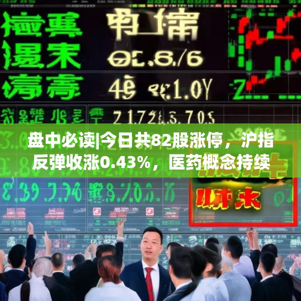 盘中必读|今日共82股涨停，沪指反弹收涨0.43%，医药概念持续大涨