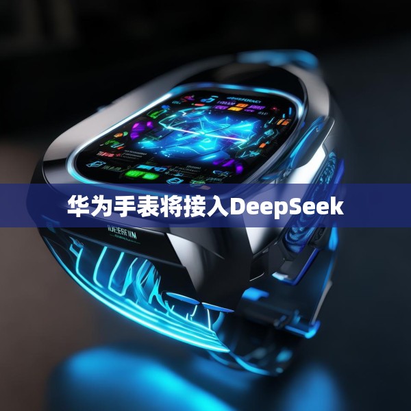 华为手表将接入DeepSeek