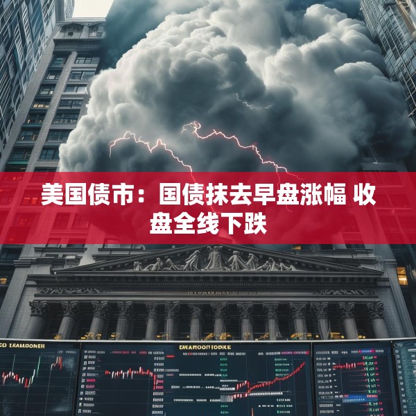 美国债市：国债抹去早盘涨幅 收盘全线下跌