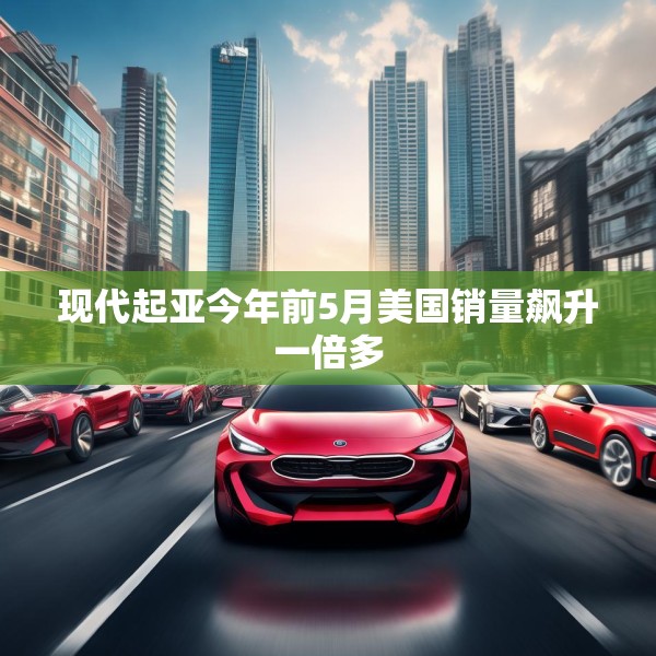 现代起亚今年前5月美国销量飙升一倍多