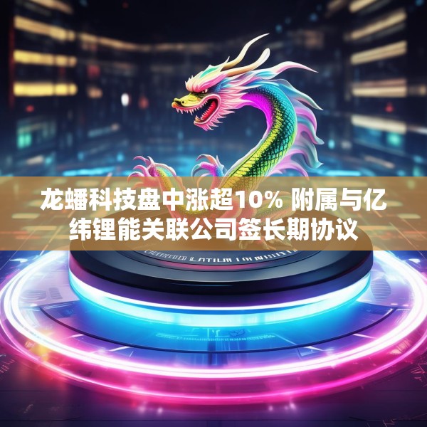 龙蟠科技盘中涨超10% 附属与亿纬锂能关联公司签长期协议