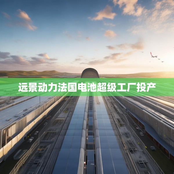 远景动力法国电池超级工厂投产