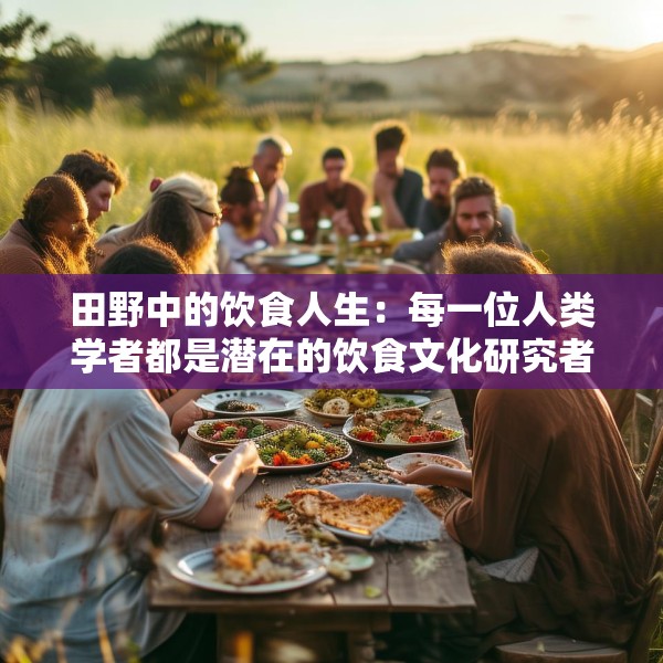 田野中的饮食人生：每一位人类学者都是潜在的饮食文化研究者