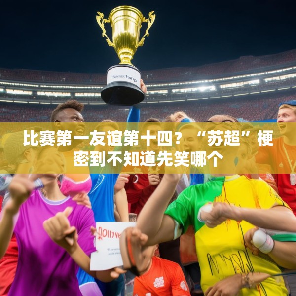 比赛第一友谊第十四？“苏超”梗密到不知道先笑哪个
