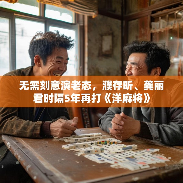无需刻意演老态，濮存昕、龚丽君时隔5年再打《洋麻将》