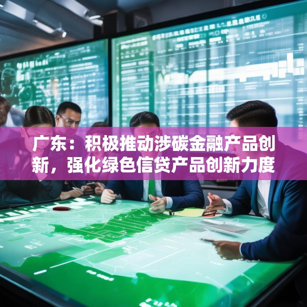 广东：积极推动涉碳金融产品创新，强化绿色信贷产品创新力度